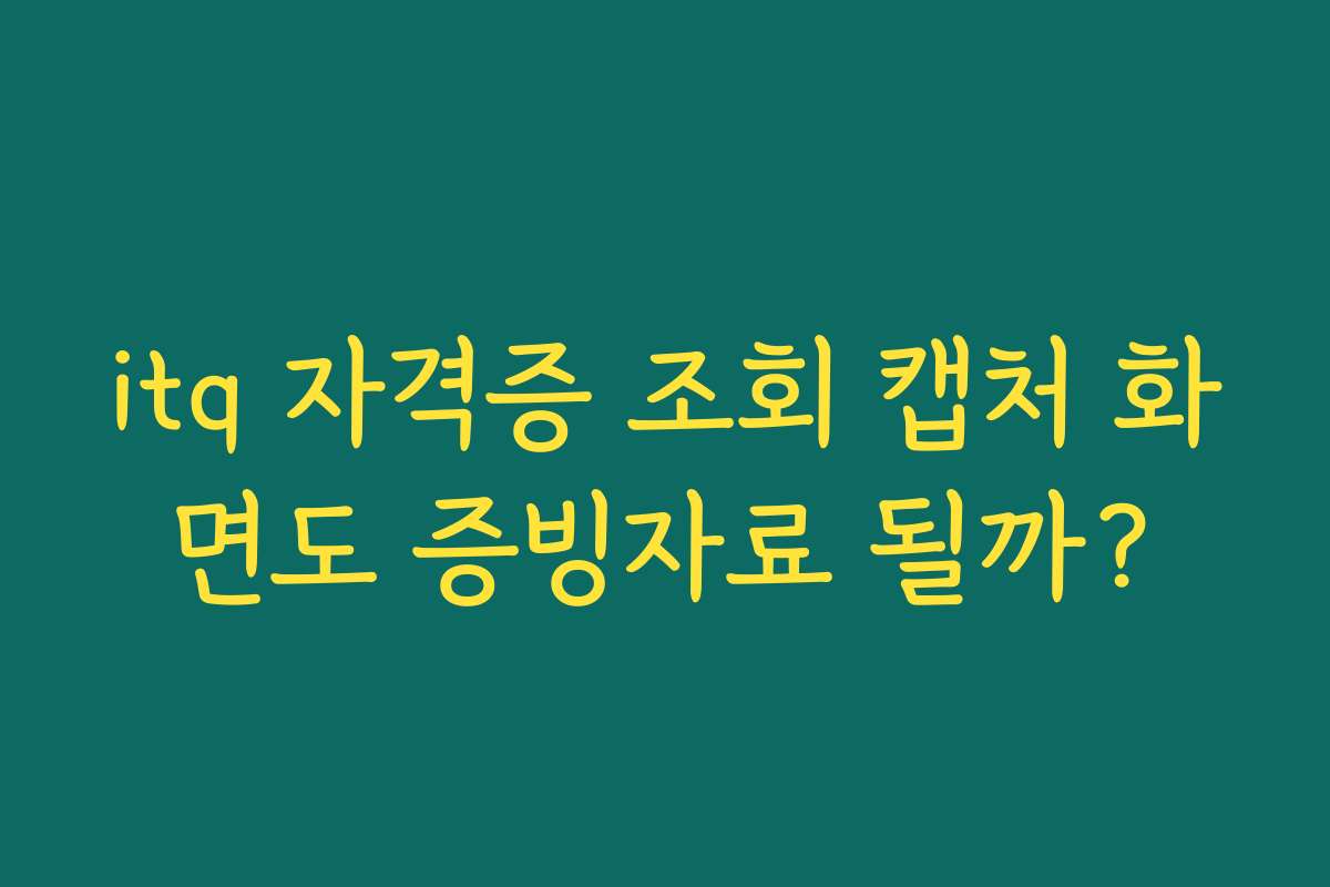 itq 자격증 조회 캡처 화면도 증빙자료 될까?