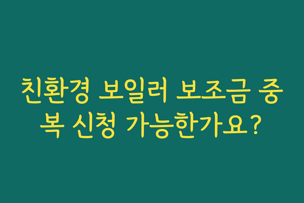 친환경 보일러 보조금 중복 신청 가능한가요?