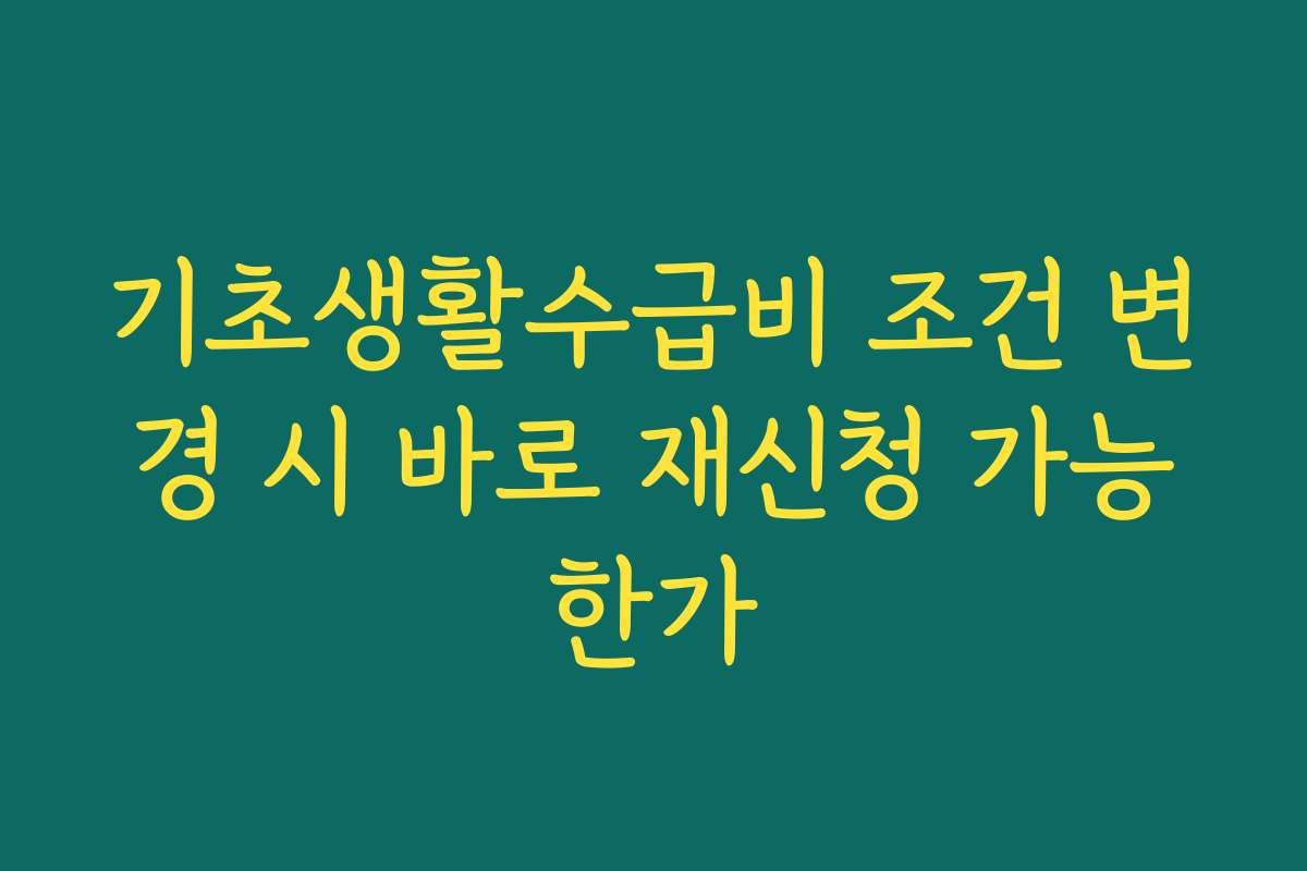 기초생활수급비 조건 변경 시 바로 재신청 가능한가