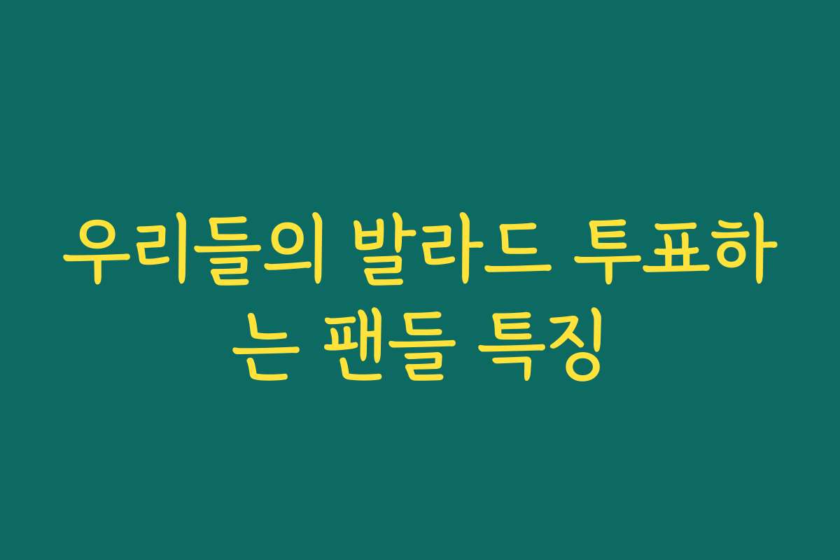 우리들의 발라드 투표하는 팬들 특징