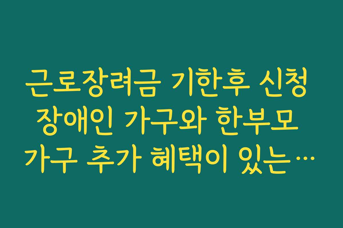 근로장려금 기한후 신청 장애인 가구와 한부모 가구 추가 혜택이 있는지 확인