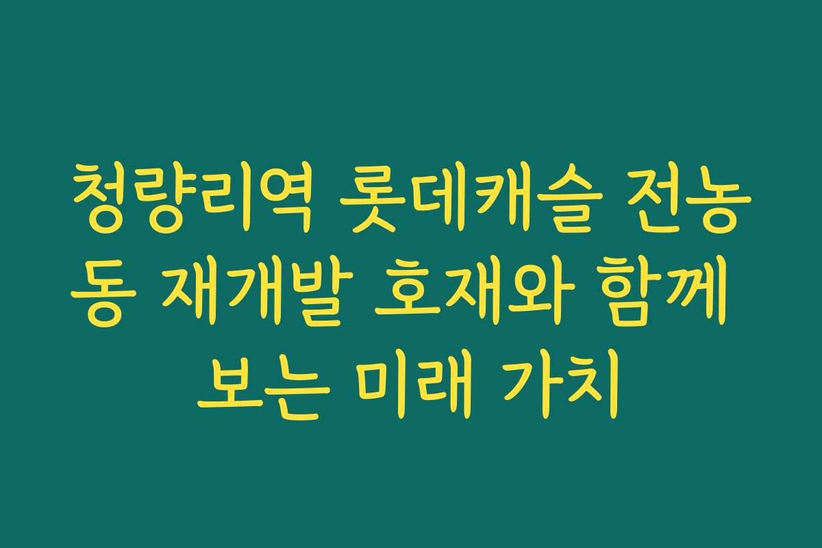 청량리역 롯데캐슬 전농동 재개발 호재와 함께 보는 미래 가치