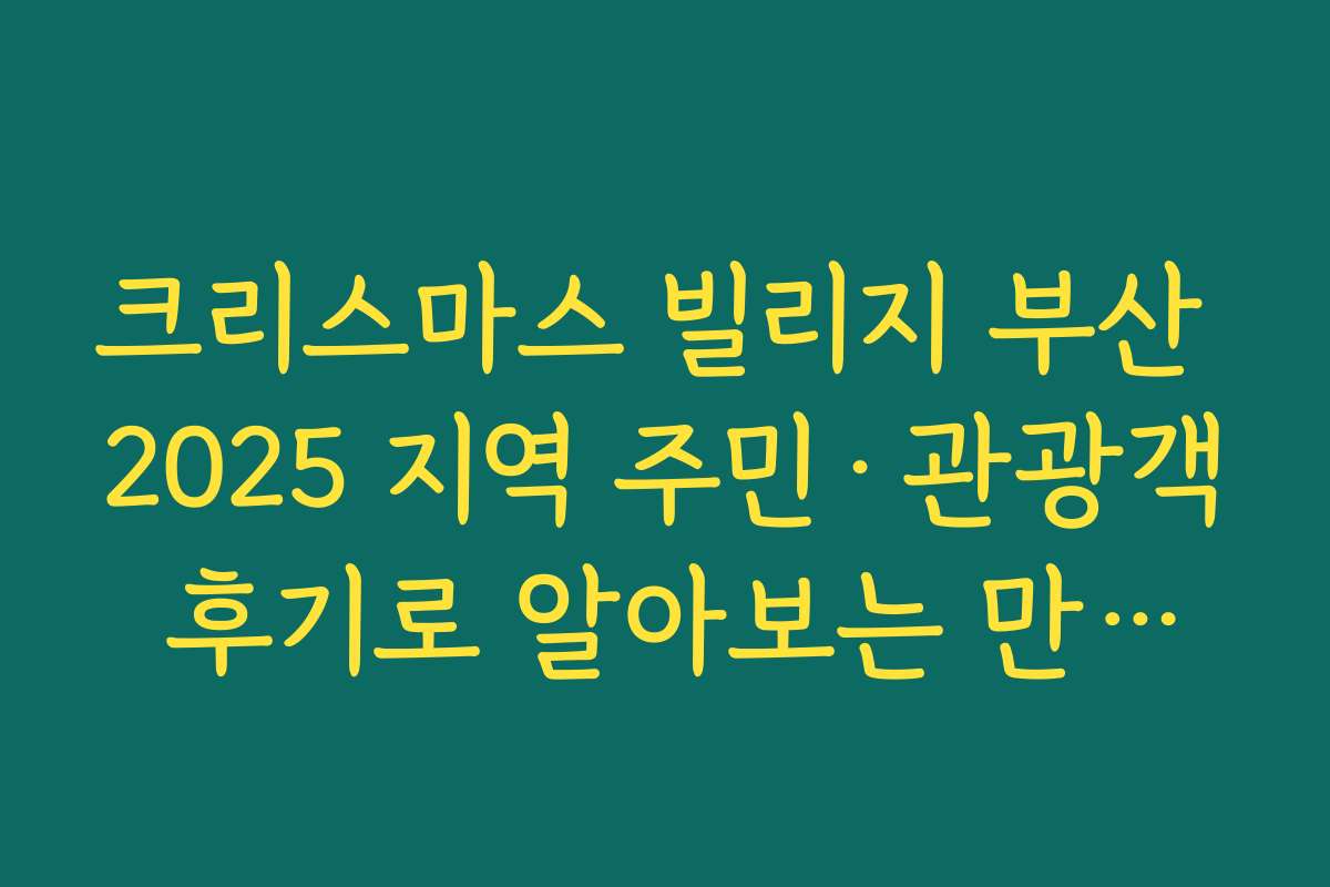 크리스마스 빌리지 부산 2025 지역 주민·관광객 후기로 알아보는 만족도와 아쉬운 점