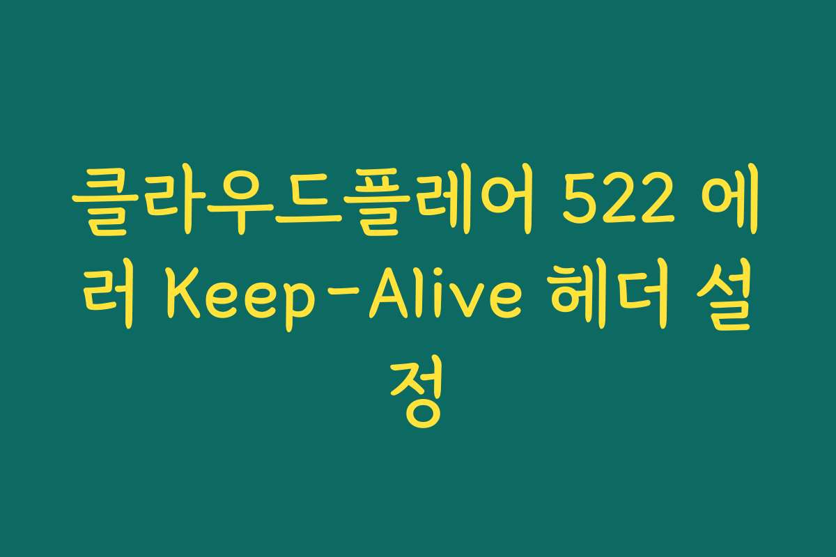 클라우드플레어 522 에러 Keep-Alive 헤더 설정