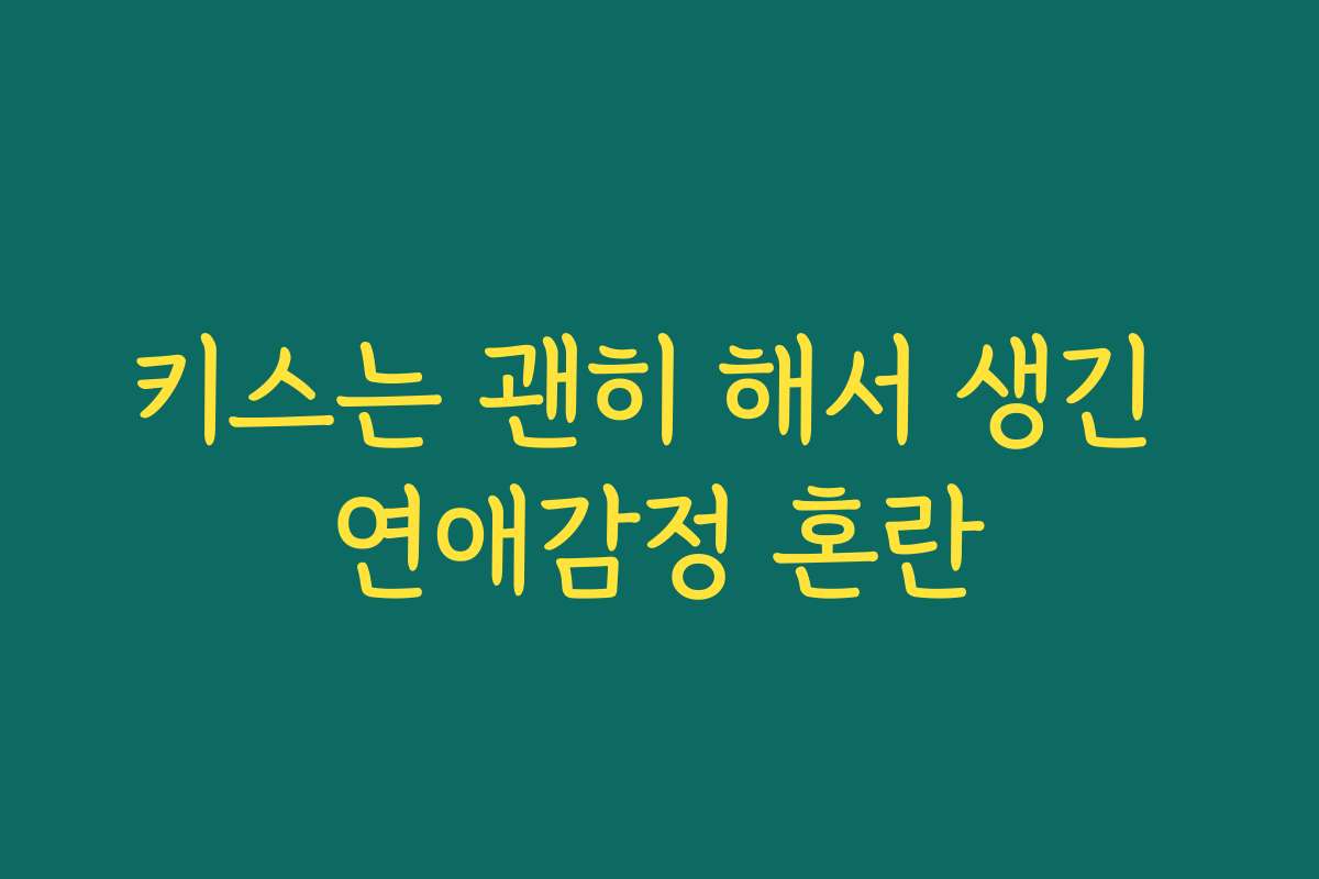 키스는 괜히 해서 생긴 연애감정 혼란