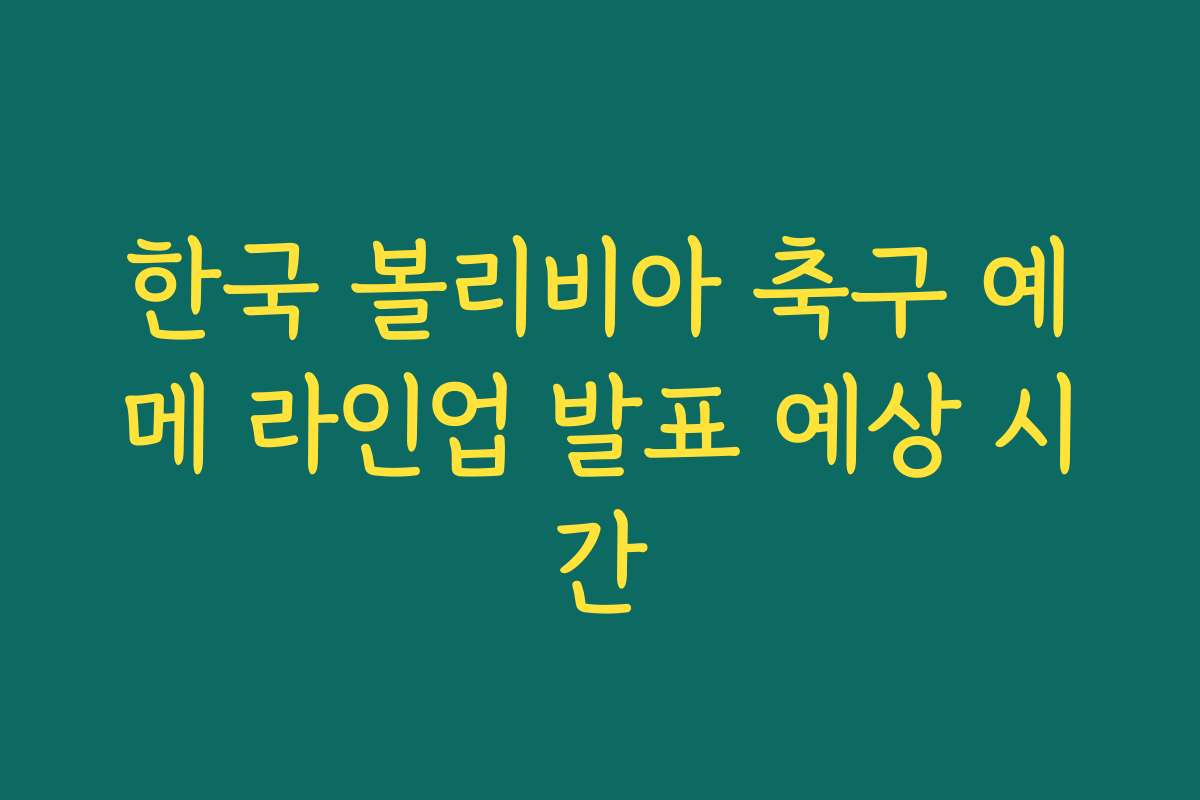 한국 볼리비아 축구 예메 라인업 발표 예상 시간
