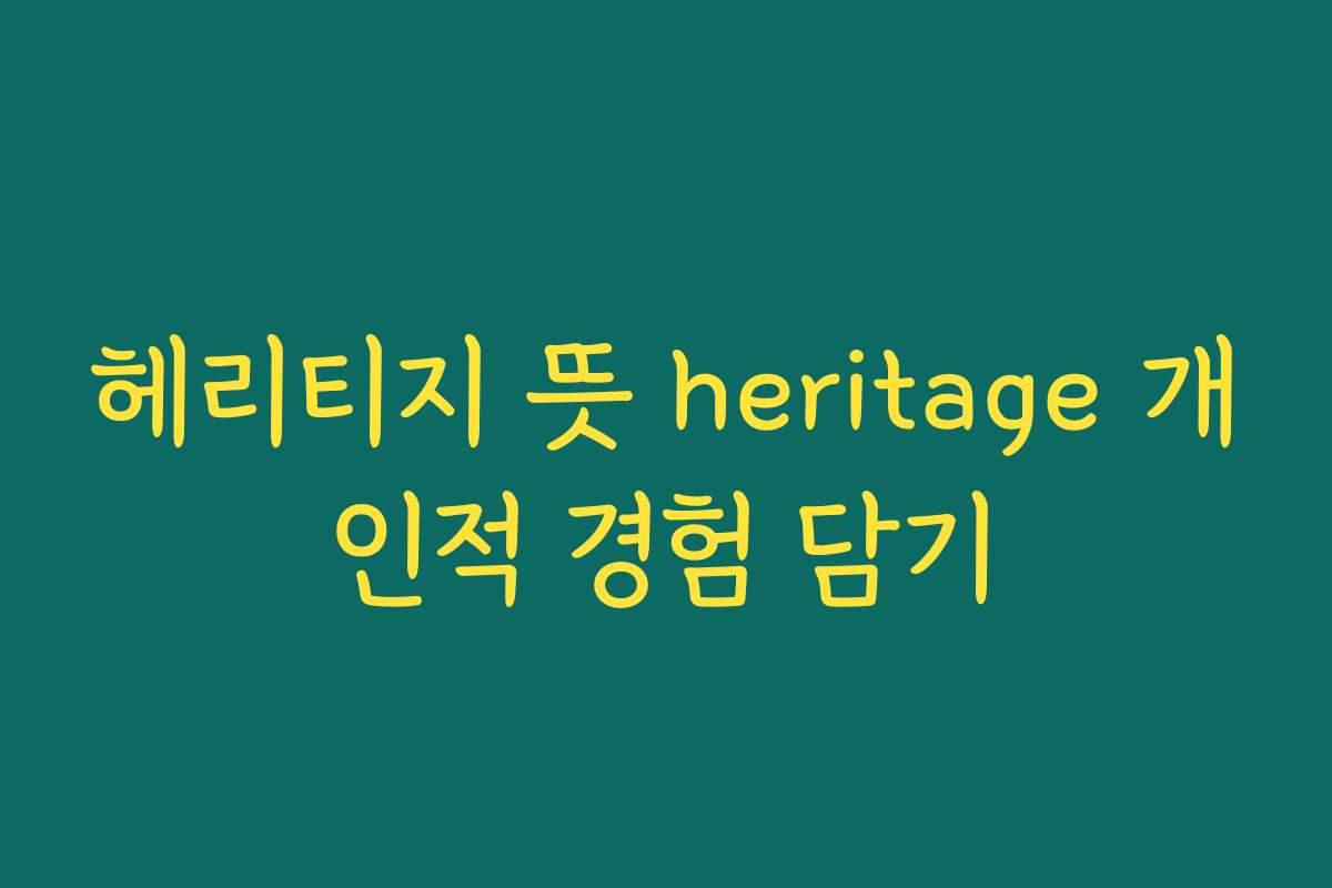 헤리티지 뜻 heritage 개인적 경험 담기
