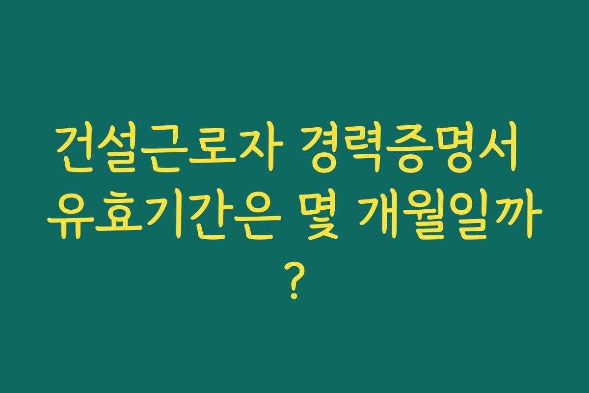 건설근로자 경력증명서 유효기간은 몇 개월일까?
