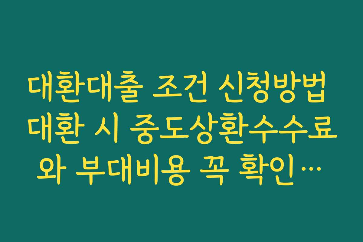대환대출 조건 신청방법 대환 시 중도상환수수료와 부대비용 꼭 확인해야 하는 이유