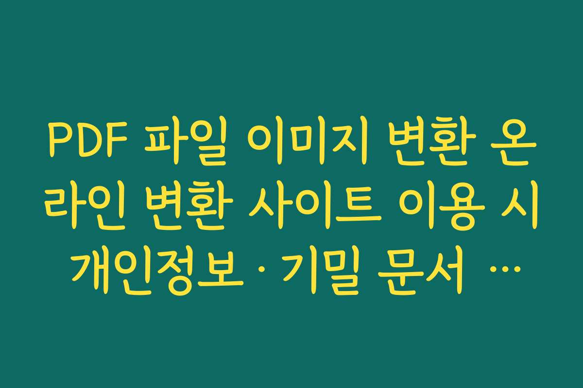 PDF 파일 이미지 변환 온라인 변환 사이트 이용 시 개인정보·기밀 문서 안전하게 지키는 방법