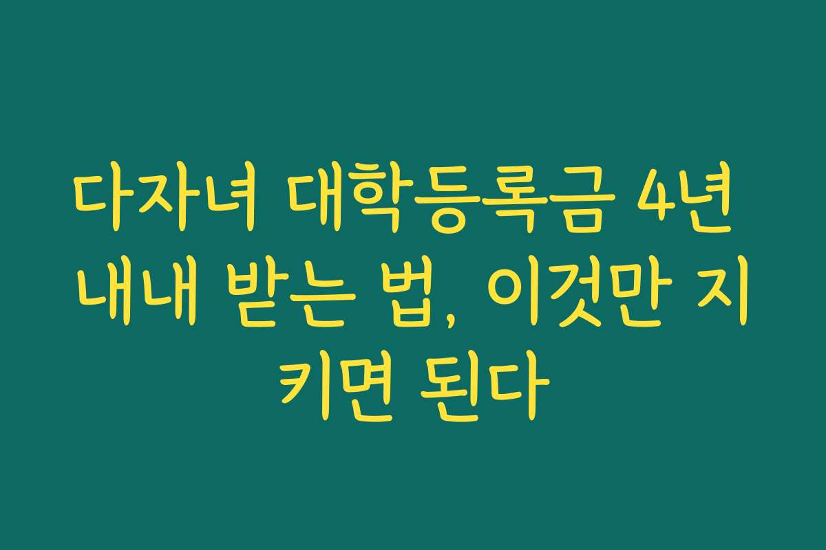 다자녀 대학등록금 4년 내내 받는 법, 이것만 지키면 된다