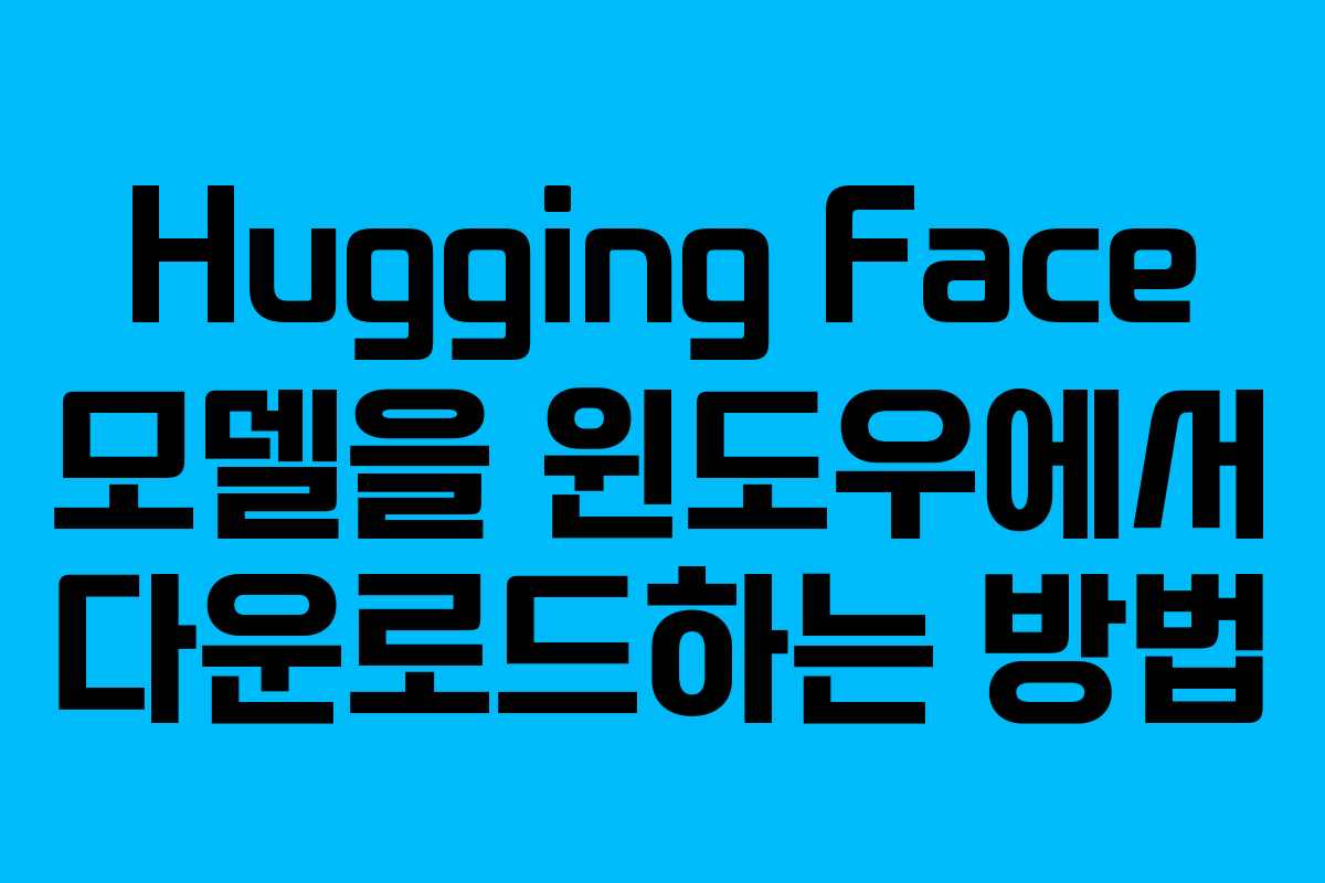 Hugging Face 모델을 윈도우에서 다운로드하는 방법 Hugging Face 모델을 윈도우에서 다운로드하는 방법