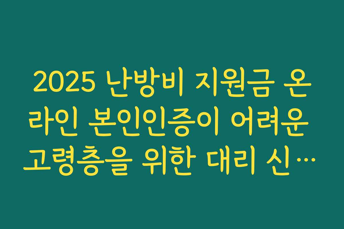 2025 난방비 지원금 온라인 본인인증이 어려운 고령층을 위한 대리 신청 방법 안내