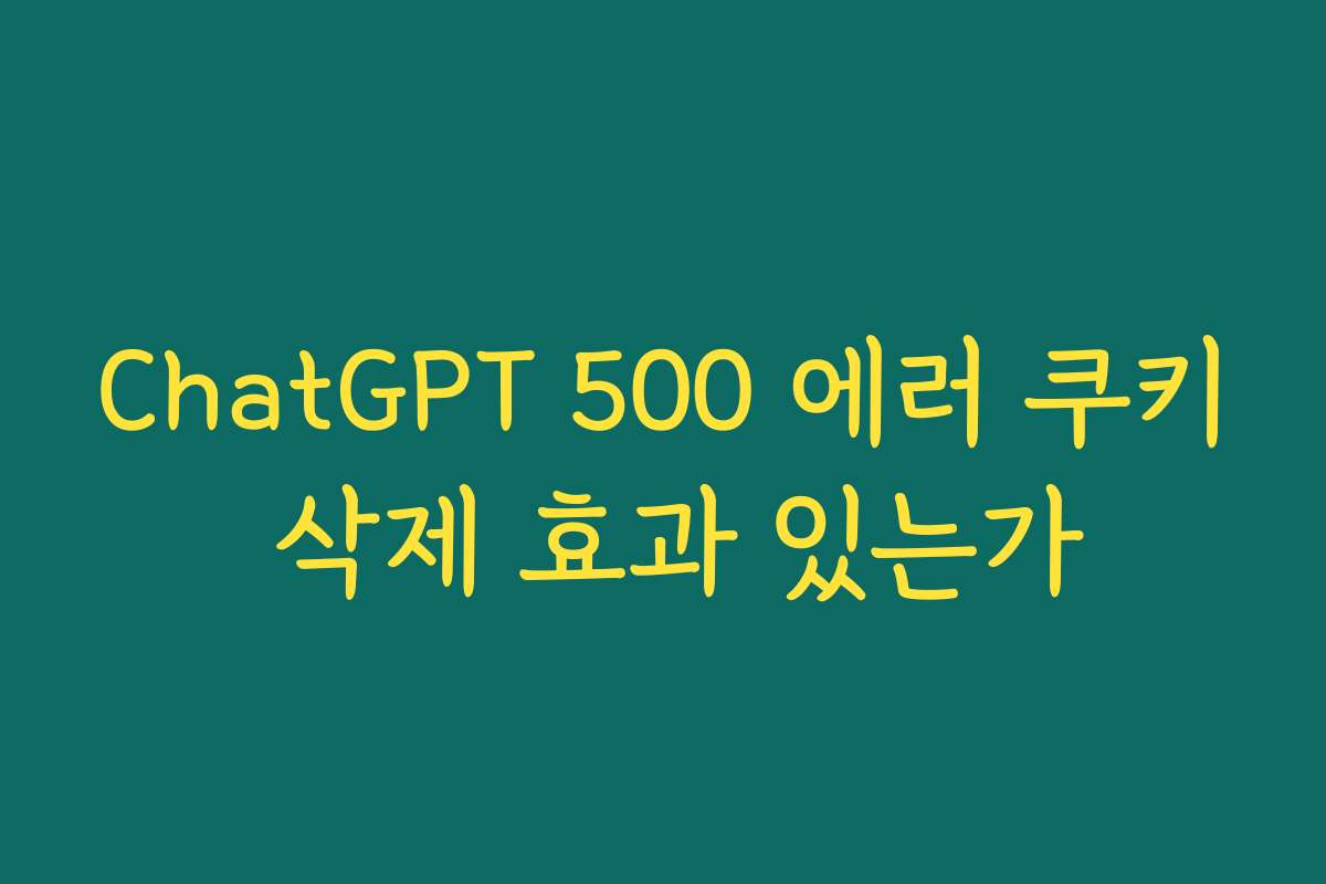 ChatGPT 500 에러 쿠키 삭제 효과 있는가