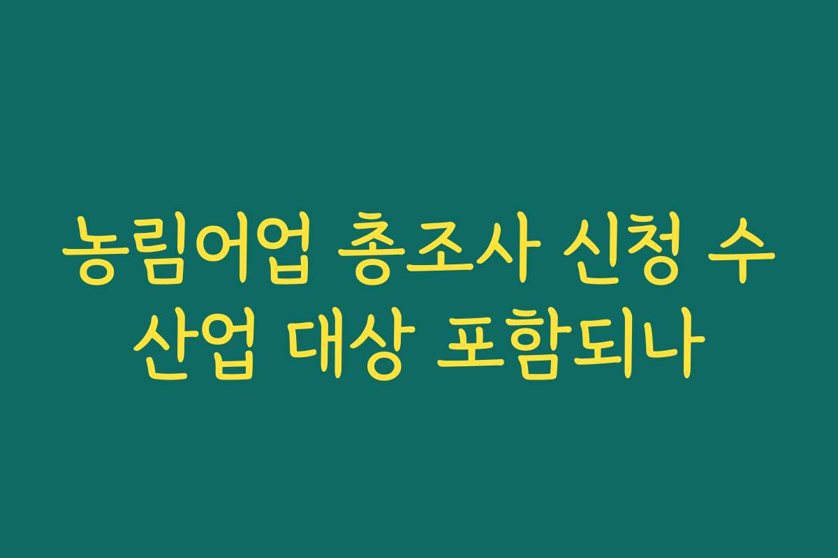 농림어업 총조사 신청 수산업 대상 포함되나 농림어업 총조사 신청 수산업 대상 포함되나