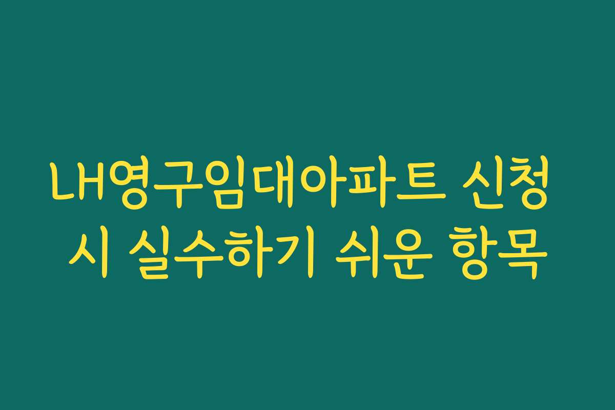 LH영구임대아파트 신청 시 실수하기 쉬운 항목