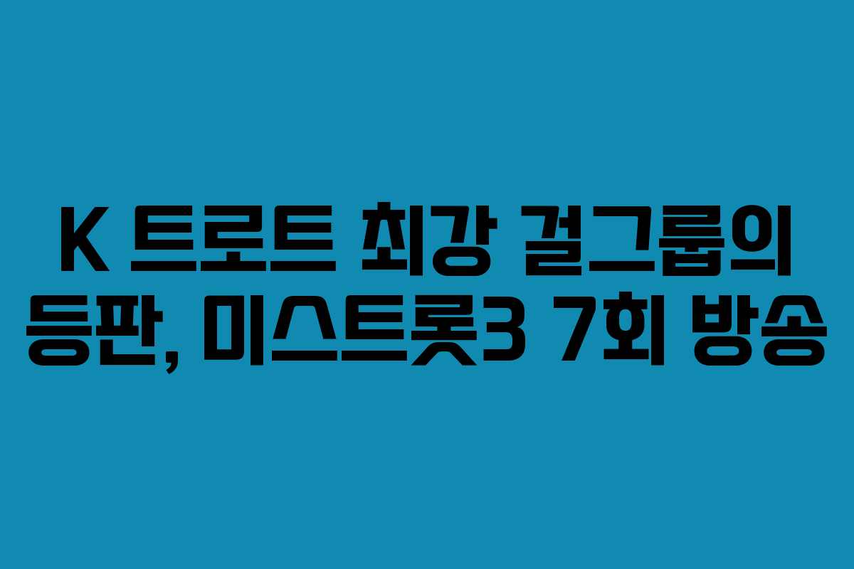 K 트로트 최강 걸그룹의 등판, 미스트롯3 7회 방송