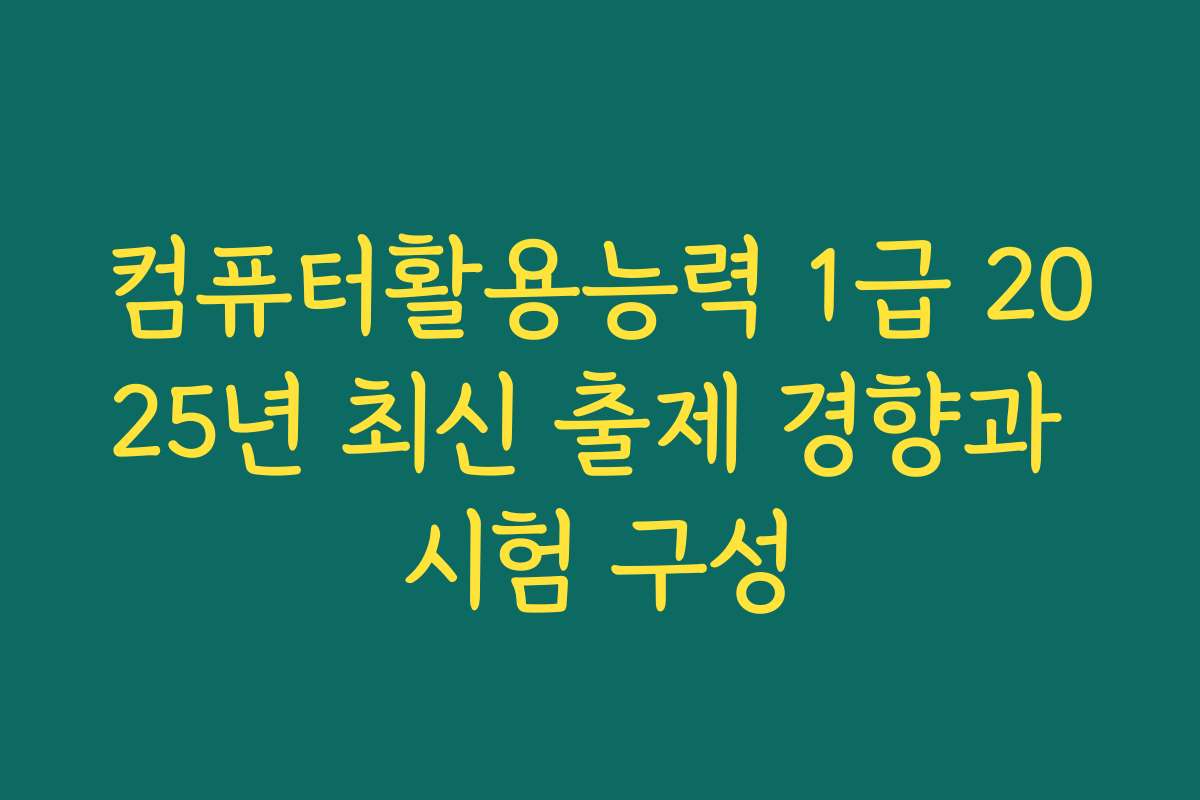 컴퓨터활용능력 1급 2025년 최신 출제 경향과 시험 구성