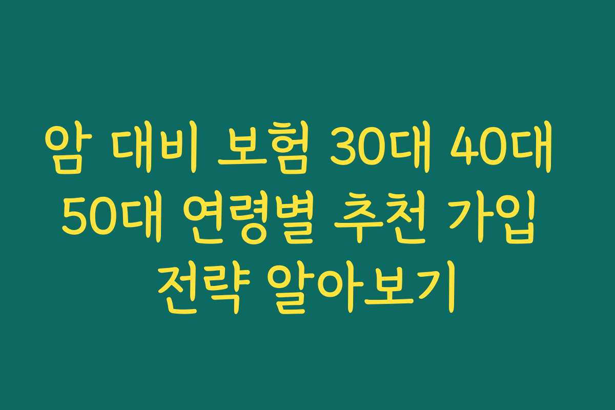 암 대비 보험 30대 40대 50대 연령별 추천 가입 전략 알아보기
