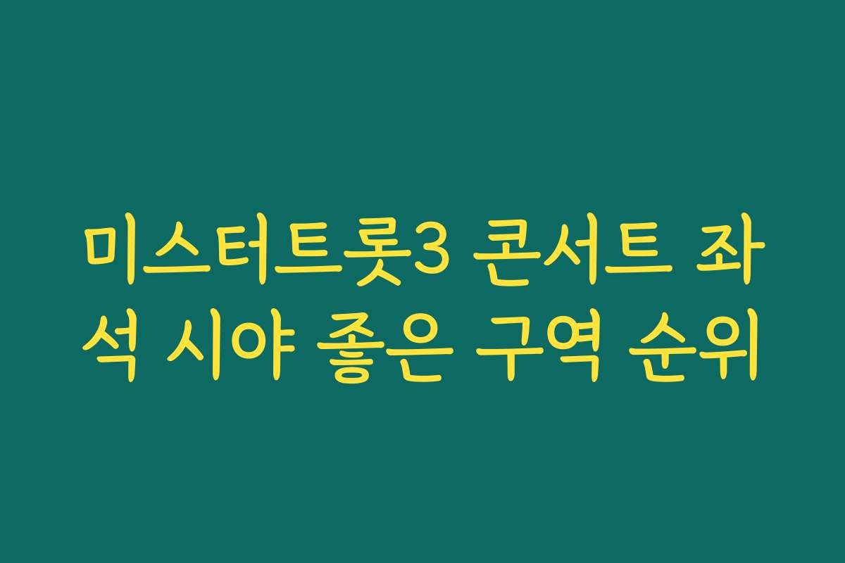 미스터트롯3 콘서트 좌석 시야 좋은 구역 순위 미스터트롯3 콘서트 좌석 시야 좋은 구역 순위