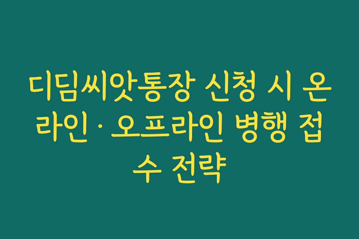 디딤씨앗통장 신청 시 온라인·오프라인 병행 접수 전략