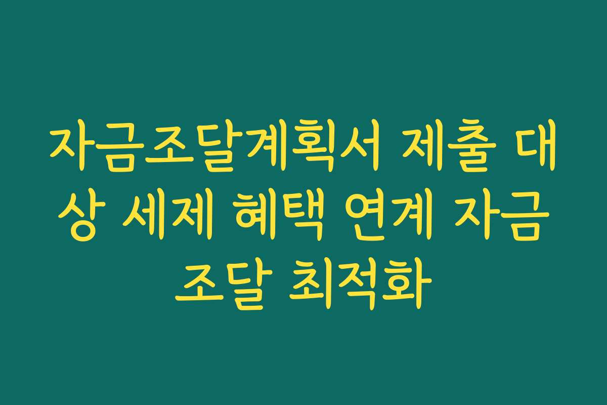 자금조달계획서 제출 대상 세제 혜택 연계 자금조달 최적화