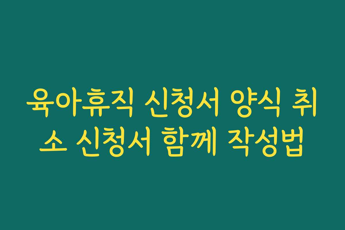 육아휴직 신청서 양식 취소 신청서 함께 작성법