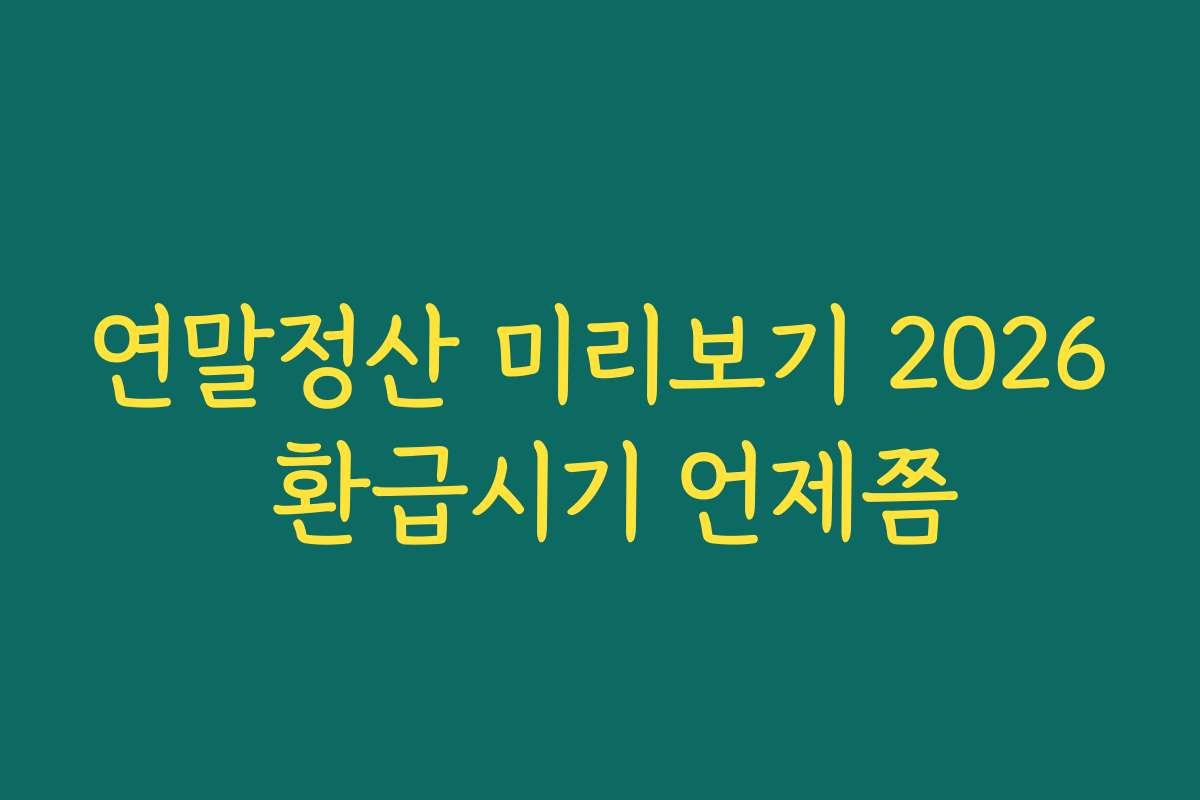 연말정산 미리보기 2026 환급시기 언제쯤