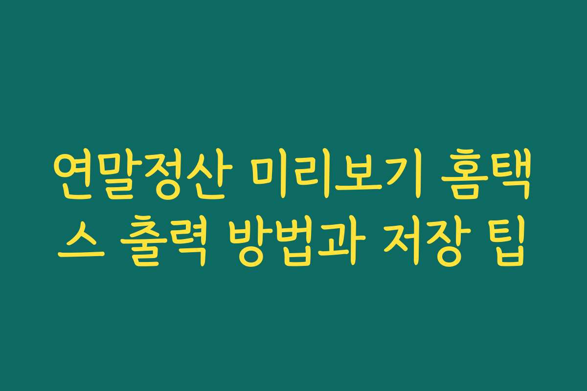 연말정산 미리보기 홈택스 출력 방법과 저장 팁