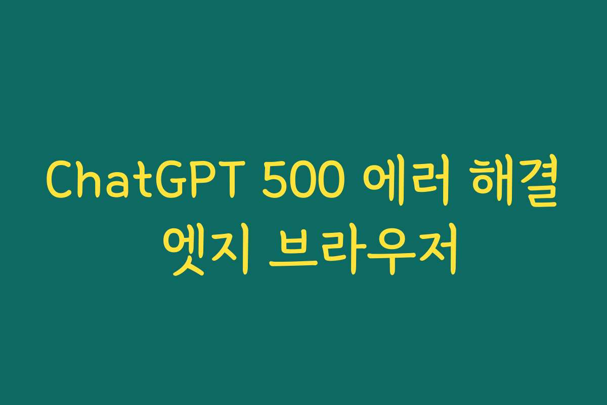 ChatGPT 500 에러 해결 엣지 브라우저