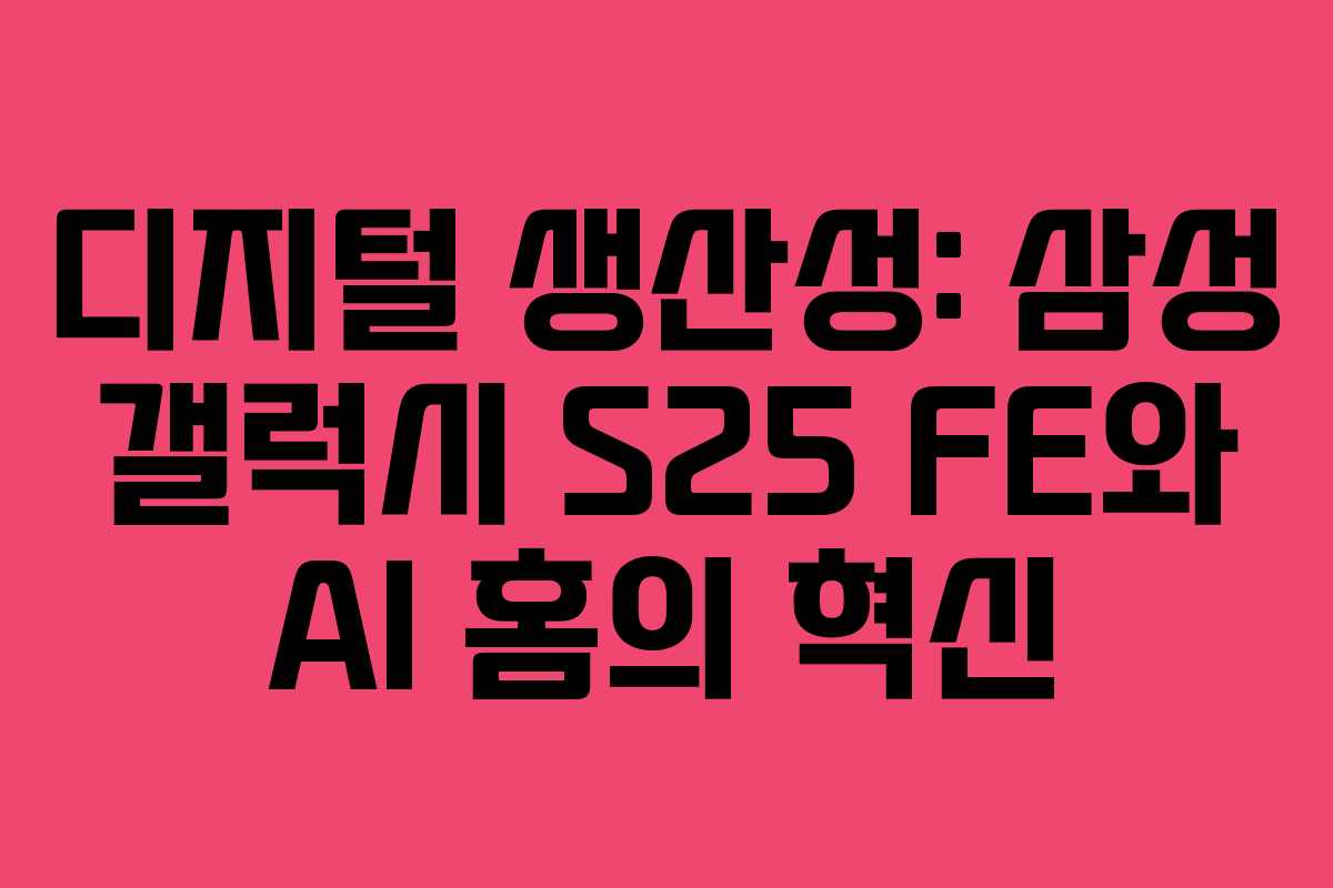 디지털 생산성: 삼성 갤럭시 S25 FE와 AI 홈의 혁신