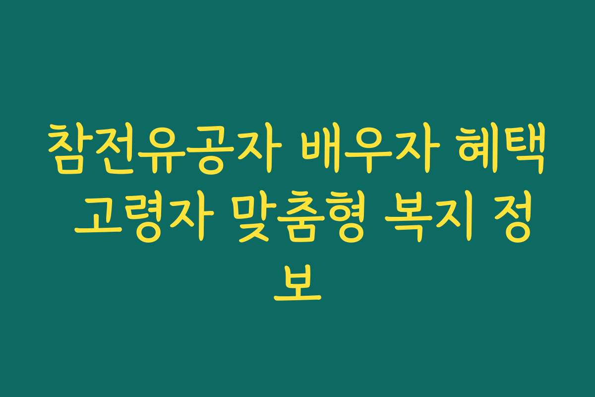 참전유공자 배우자 혜택 고령자 맞춤형 복지 정보