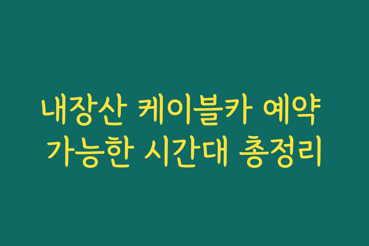내장산 케이블카 예약 가능한 시간대 총정리