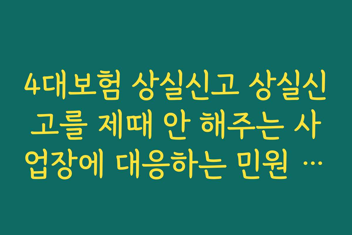 4대보험 상실신고 상실신고를 제때 안 해주는 사업장에 대응하는 민원 제기 절차 정리