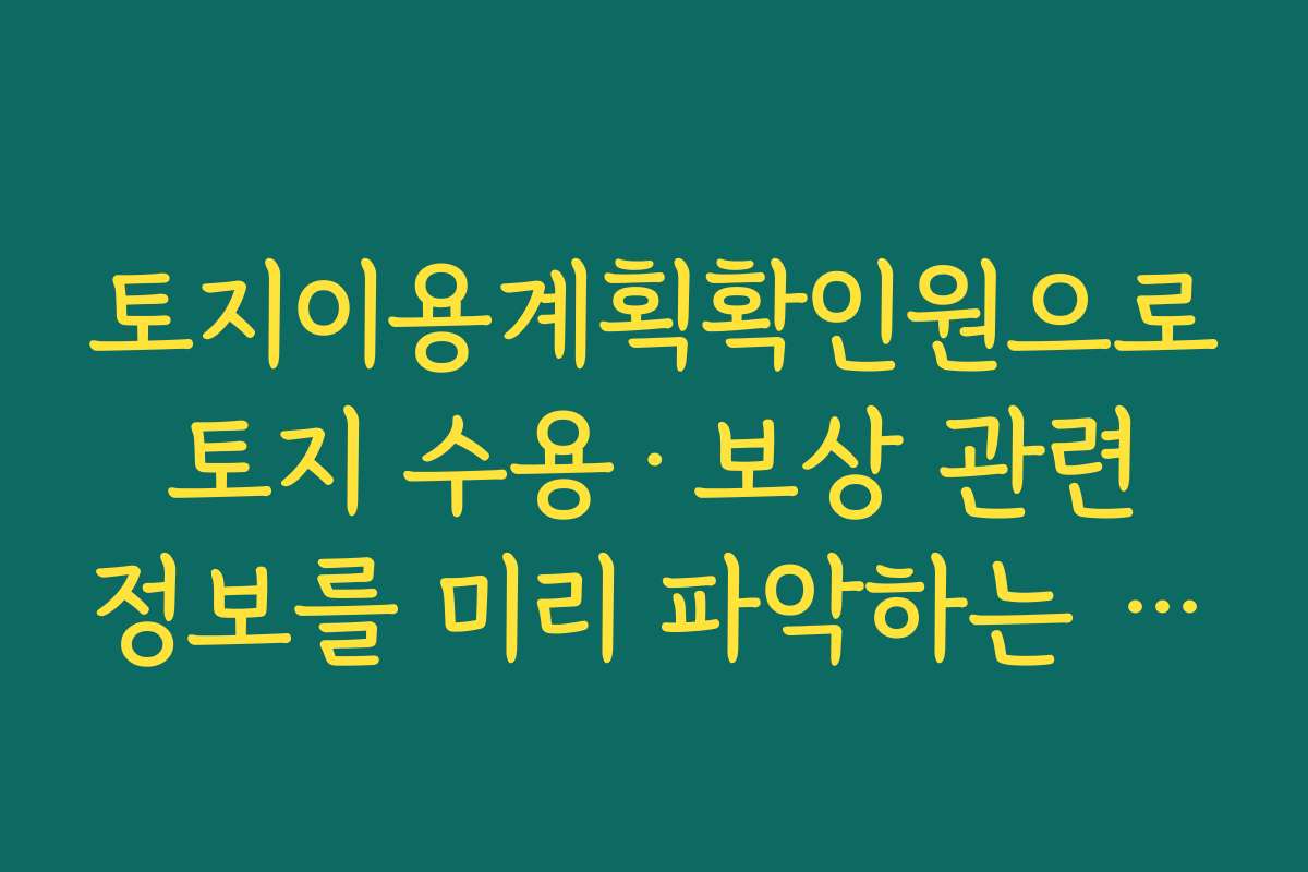 토지이용계획확인원으로 토지 수용·보상 관련 정보를 미리 파악하는 요령 토지이용계획확인원으로 토지 수용·보상 관련 정보를 미리 파악하는 요령