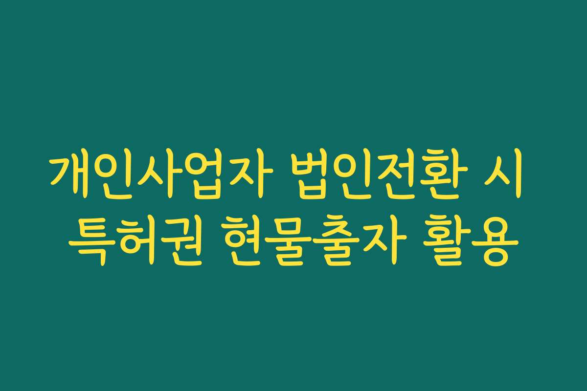 개인사업자 법인전환 시 특허권 현물출자 활용