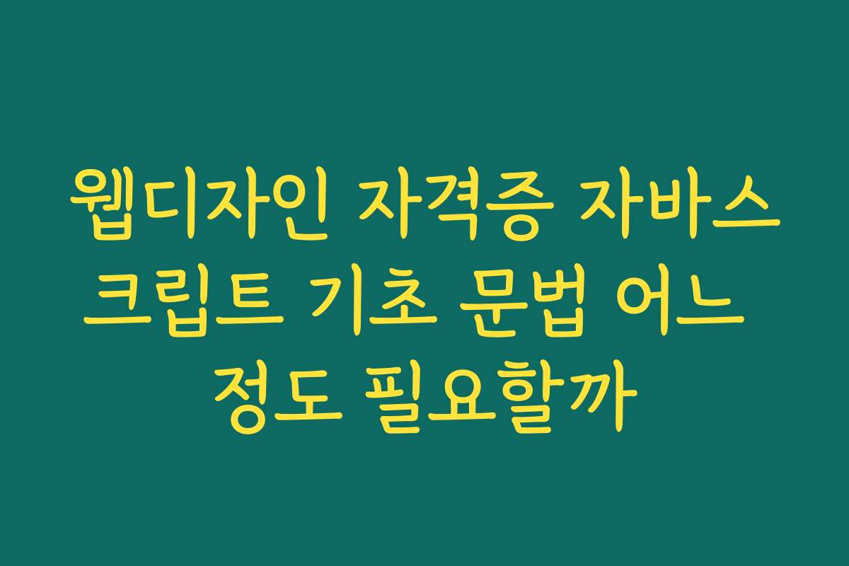 웹디자인 자격증 자바스크립트 기초 문법 어느 정도 필요할까
