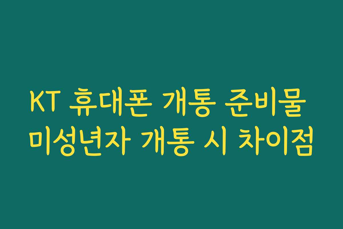 KT 휴대폰 개통 준비물 미성년자 개통 시 차이점
