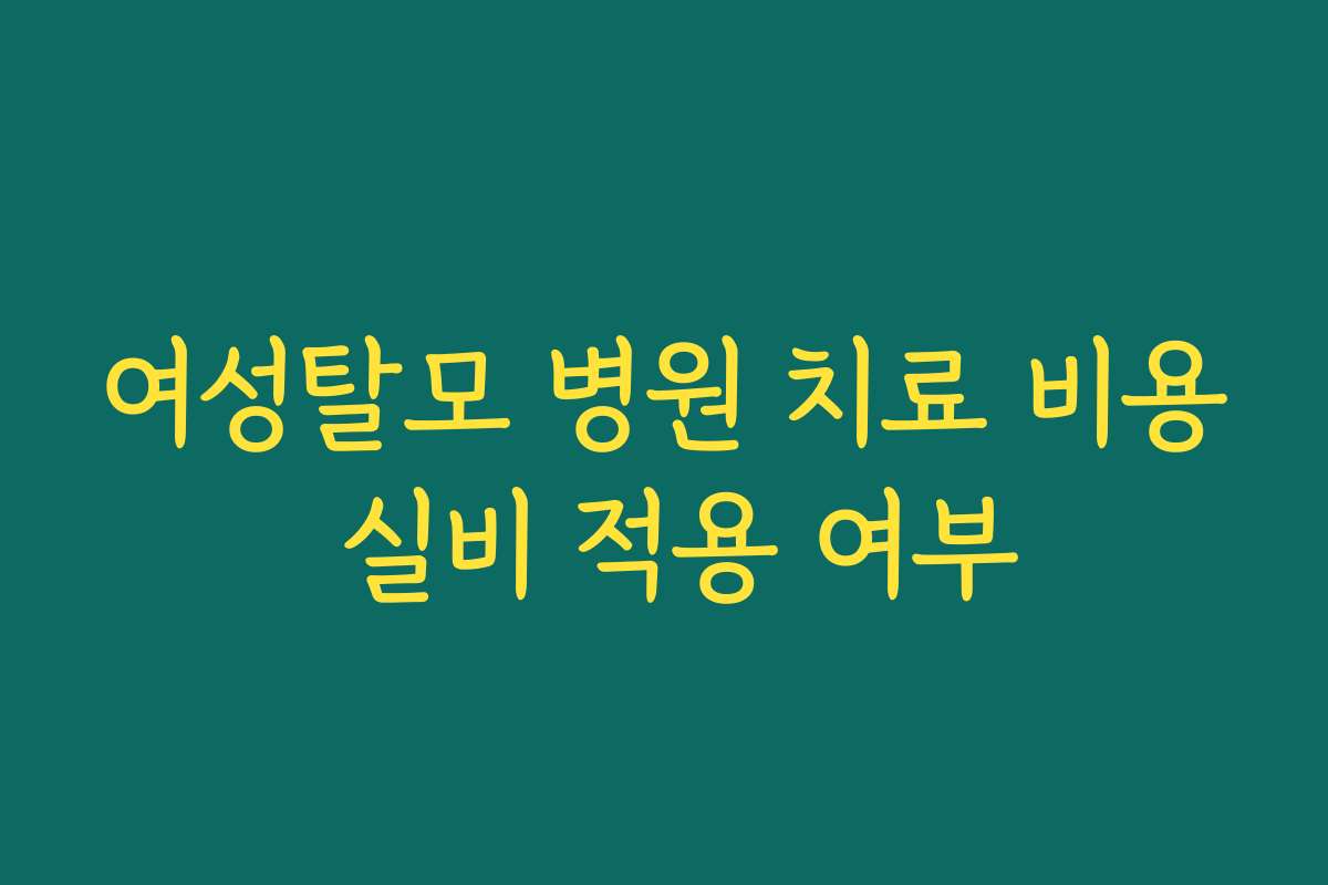 여성탈모 병원 치료 비용 실비 적용 여부