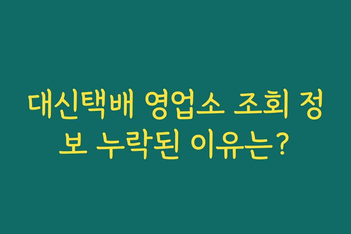 대신택배 영업소 조회 정보 누락된 이유는? 대신택배 영업소 조회 정보 누락된 이유는?