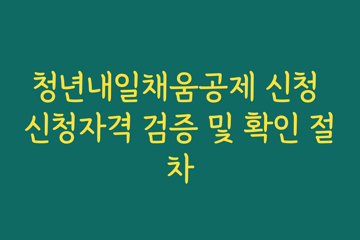 청년내일채움공제 신청 신청자격 검증 및 확인 절차