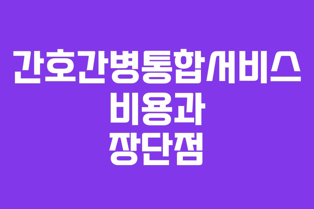 간호간병통합서비스 비용과 장단점 간호간병통합서비스 비용과 장단점