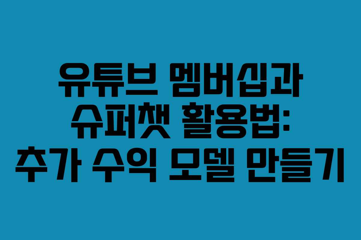 유튜브 멤버십과 슈퍼챗 활용법: 추가 수익 모델 만들기