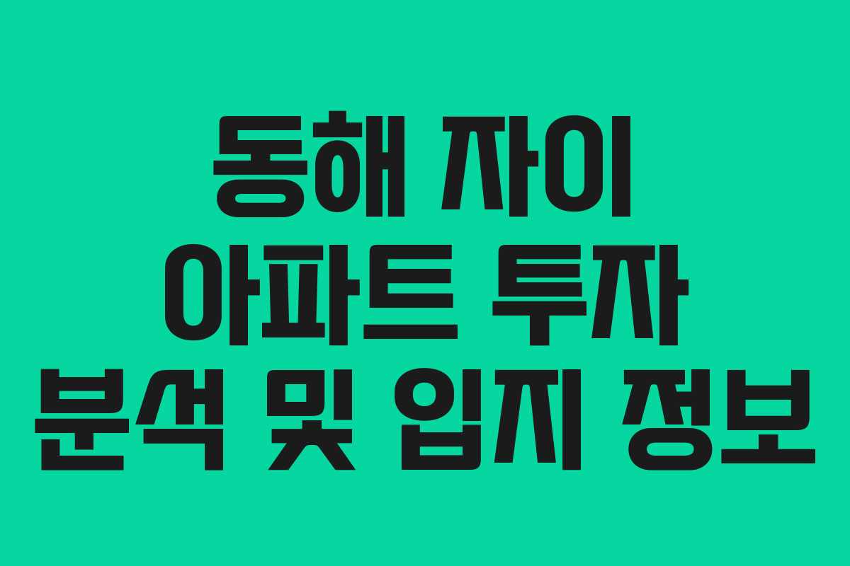 동해 자이 아파트 투자 분석 및 입지 정보