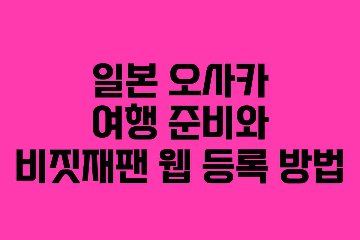 일본 오사카 여행 준비와 비짓재팬 웹 등록 방법 일본 오사카 여행 준비와 비짓재팬 웹 등록 방법