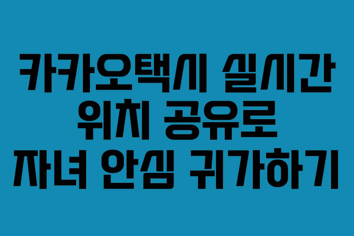 카카오택시 실시간 위치 공유로 자녀 안심 귀가하기