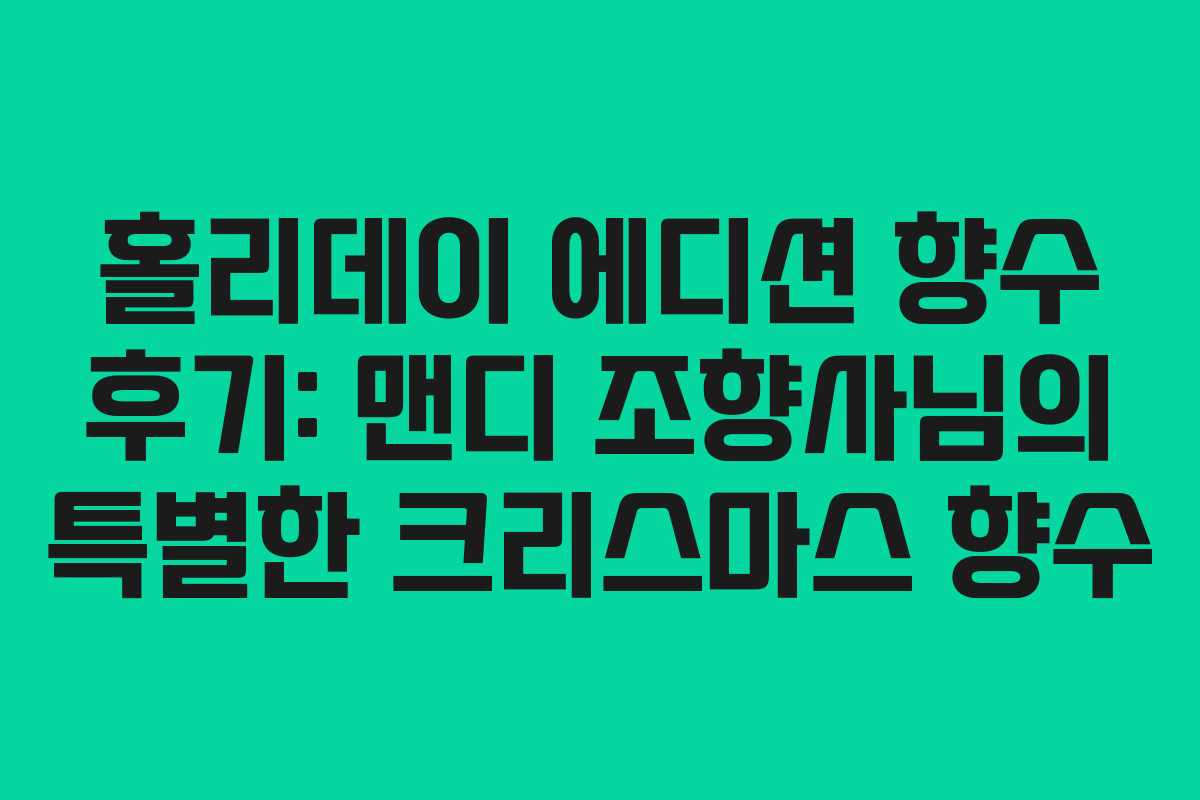 홀리데이 에디션 향수 후기: 맨디 조향사님의 특별한 크리스마스 향수 홀리데이 에디션 향수 후기: 맨디 조향사님의 특별한 크리스마스 향수