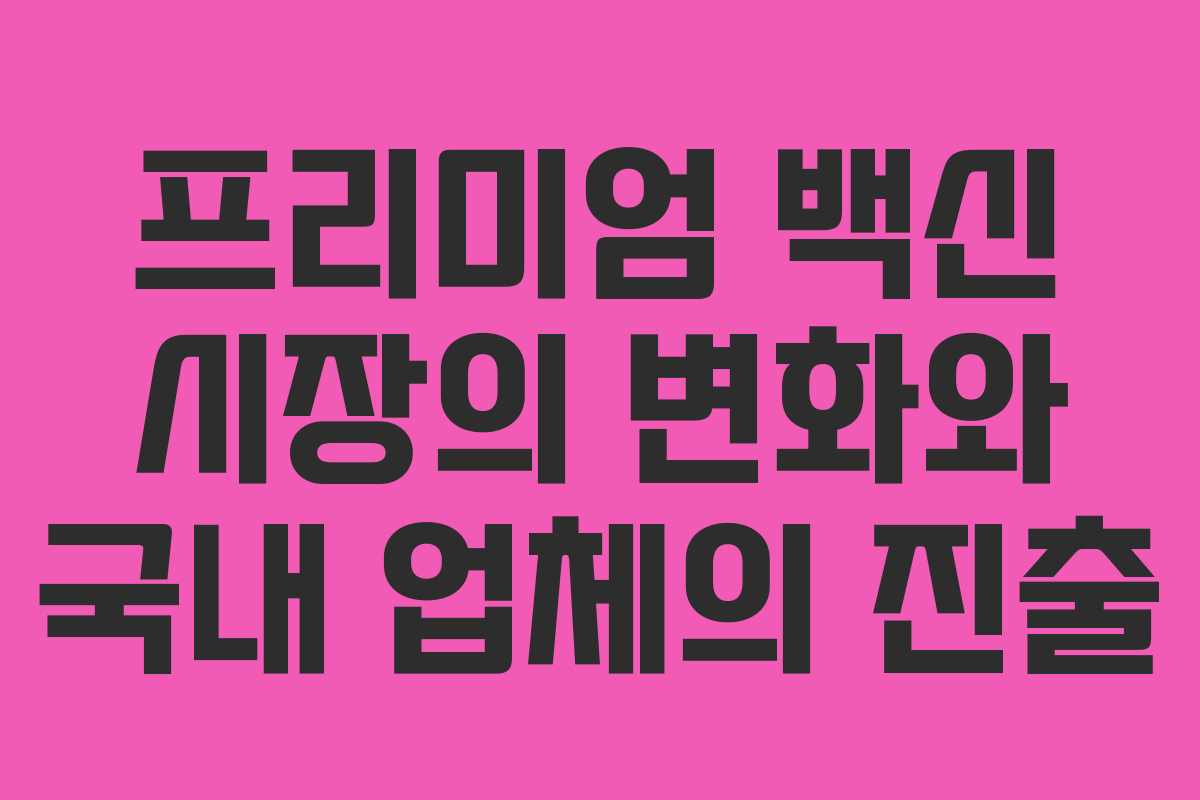 프리미엄 백신 시장의 변화와 국내 업체의 진출