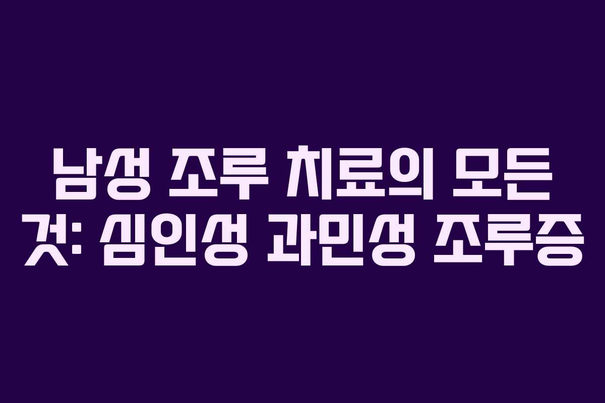 남성 조루 치료의 모든 것: 심인성 과민성 조루증