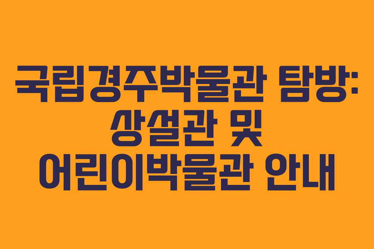 국립경주박물관 탐방: 상설관 및 어린이박물관 안내 국립경주박물관 탐방: 상설관 및 어린이박물관 안내